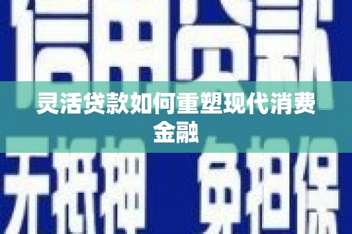 永靖灵活贷款如何重塑现代消费金融