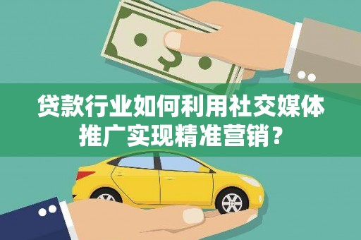 永靖贷款行业如何利用社交媒体推广实现精准营销？