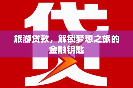 永靖旅游贷款，解锁梦想之旅的金融钥匙