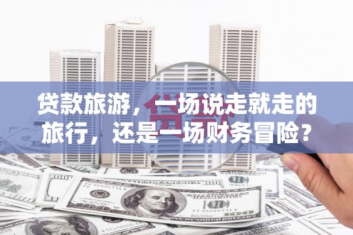 永靖贷款旅游，一场说走就走的旅行，还是一场财务冒险？