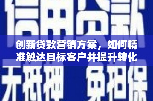 永靖创新贷款营销方案，如何精准触达目标客户并提升转化率