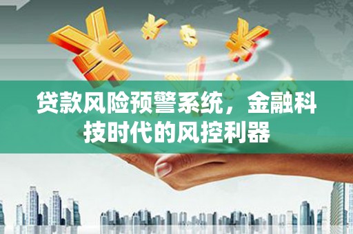 永靖贷款风险预警系统，金融科技时代的风控利器