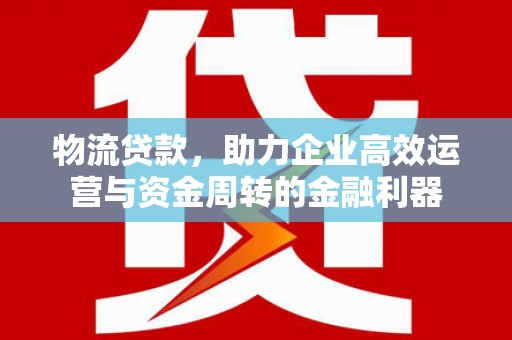 永靖物流贷款，助力企业高效运营与资金周转的金融利器