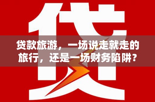 永靖贷款旅游，一场说走就走的旅行，还是一场财务陷阱？