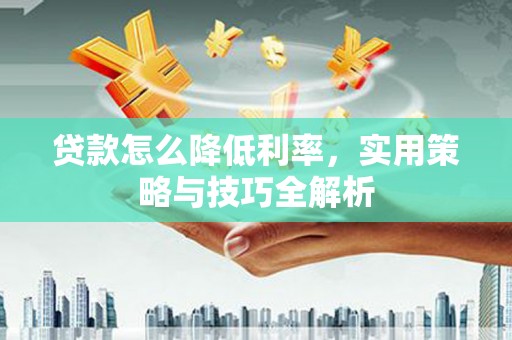 永靖贷款怎么降低利率，实用策略与技巧全解析