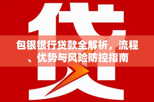 永靖包银银行贷款全解析，流程、优势与风险防控指南