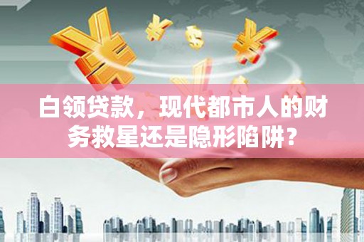 永靖白领贷款，现代都市人的财务救星还是隐形陷阱？