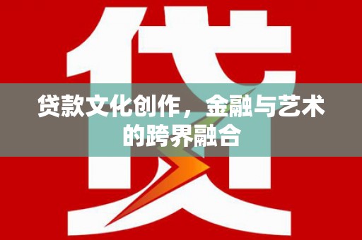 永靖贷款文化创作，金融与艺术的跨界融合