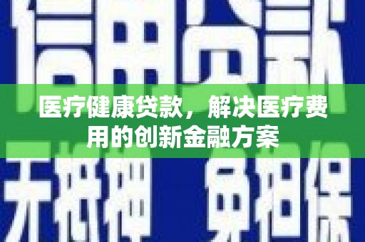 永靖医疗健康贷款，解决医疗费用的创新金融方案