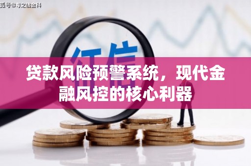 永靖贷款风险预警系统,现代金融风控的核心利器 永靖贷款风险预警系统,现代金融风控的核心利器