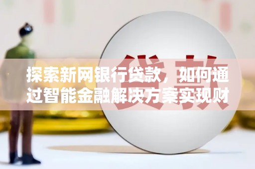 永靖探索新网银行贷款，如何通过智能金融解决方案实现财富增长