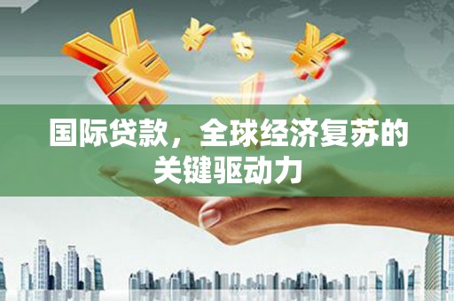 永靖国际贷款，全球经济复苏的关键驱动力