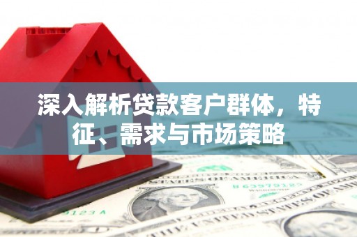 永靖深入解析贷款客户群体，特征、需求与市场策略