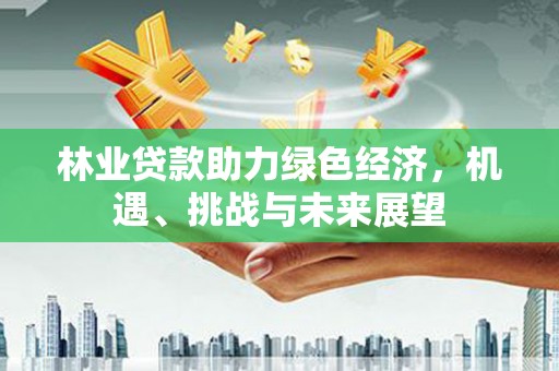 永靖林业贷款助力绿色经济，机遇、挑战与未来展望