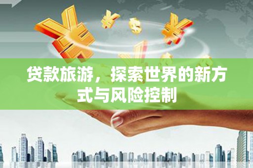 永靖贷款旅游，探索世界的新方式与风险控制