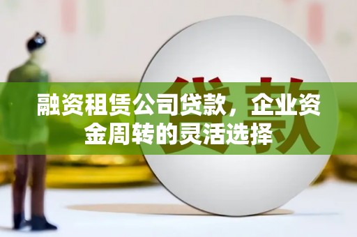 永靖融资租赁公司贷款，企业资金周转的灵活选择