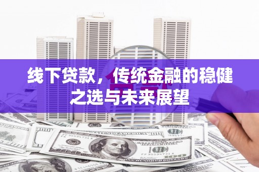 永靖线下贷款，传统金融的稳健之选与未来展望