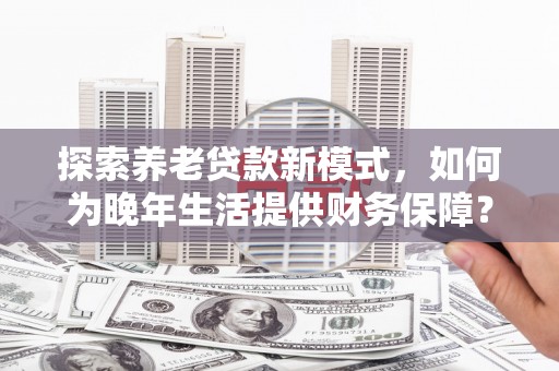 永靖探索养老贷款新模式，如何为晚年生活提供财务保障？