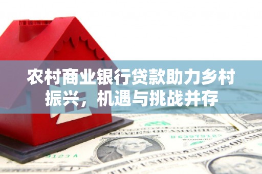 永靖农村商业银行贷款助力乡村振兴，机遇与挑战并存