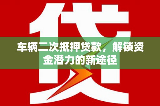 永靖车辆二次抵押贷款，解锁资金潜力的新途径