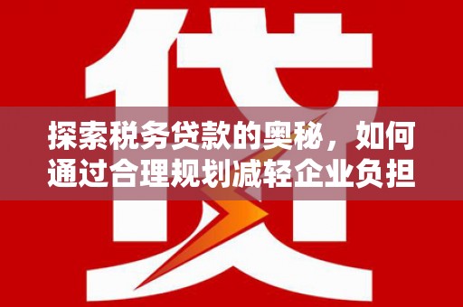 永靖探索税务贷款的奥秘，如何通过合理规划减轻企业负担