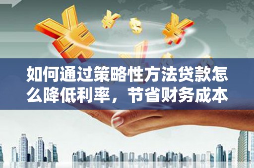 永靖如何通过策略性方法贷款怎么降低利率，节省财务成本