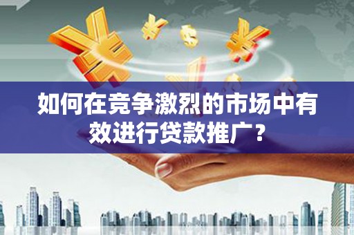 永靖如何在竞争激烈的市场中有效进行贷款推广？