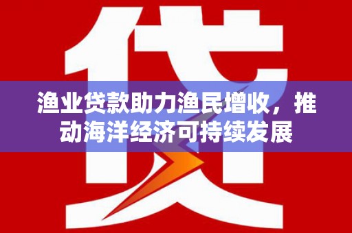 永靖渔业贷款助力渔民增收，推动海洋经济可持续发展