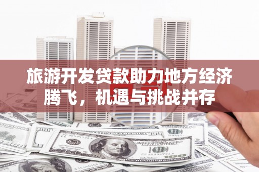 永靖旅游开发贷款助力地方经济腾飞，机遇与挑战并存