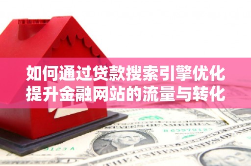 永靖如何通过贷款搜索引擎优化提升金融网站的流量与转化率