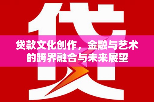 永靖贷款文化创作，金融与艺术的跨界融合与未来展望