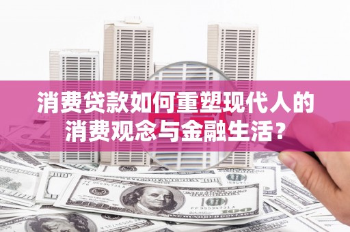 永靖消费贷款如何重塑现代人的消费观念与金融生活？