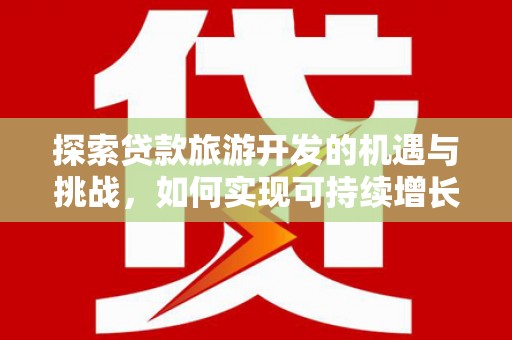 永靖探索贷款旅游开发的机遇与挑战，如何实现可持续增长