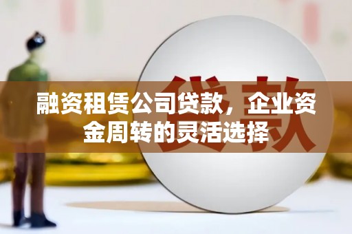 永靖融资租赁公司贷款，企业资金周转的灵活选择