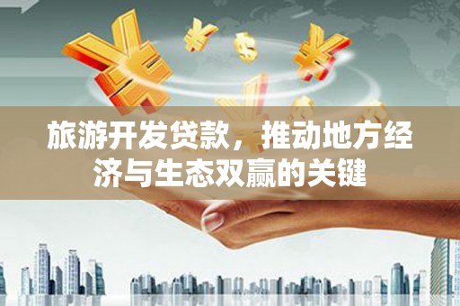 永靖旅游开发贷款，推动地方经济与生态双赢的关键