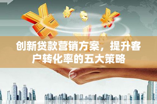 永靖创新贷款营销方案，提升客户转化率的五大策略