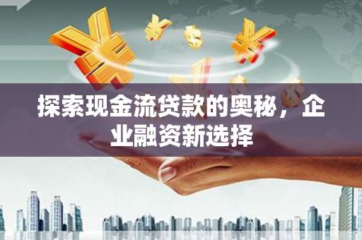 永靖探索现金流贷款的奥秘，企业融资新选择