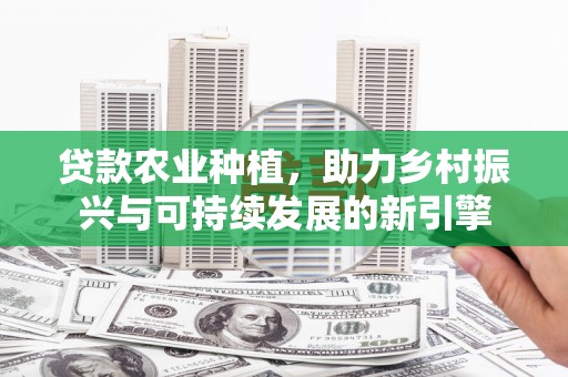 永靖贷款农业种植，助力乡村振兴与可持续发展的新引擎