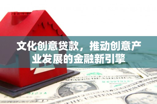 永靖文化创意贷款，推动创意产业发展的金融新引擎