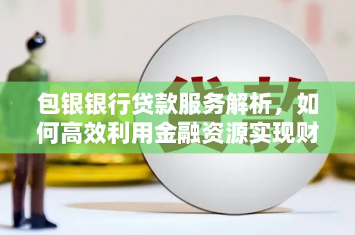 永靖包银银行贷款服务解析，如何高效利用金融资源实现财富增长
