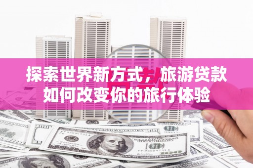 永靖探索世界新方式，旅游贷款如何改变你的旅行体验