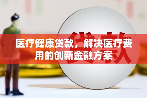 永靖医疗健康贷款，解决医疗费用的创新金融方案