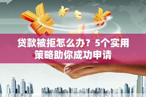 永靖贷款被拒怎么办？5个实用策略助你成功申请
