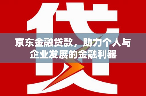永靖京东金融贷款，助力个人与企业发展的金融利器