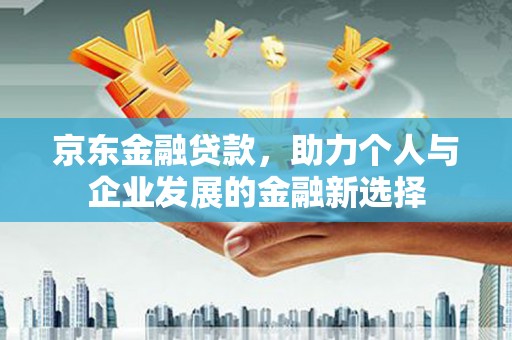 永靖京东金融贷款，助力个人与企业发展的金融新选择