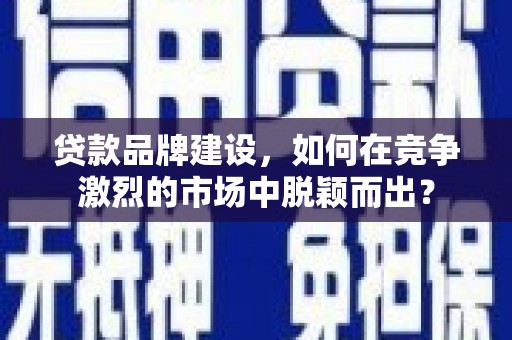 永靖贷款品牌建设，如何在竞争激烈的市场中脱颖而出？