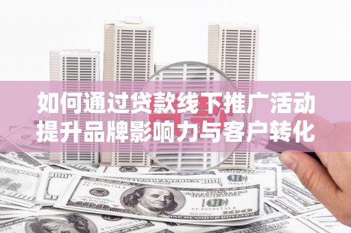 永靖如何通过贷款线下推广活动提升品牌影响力与客户转化率