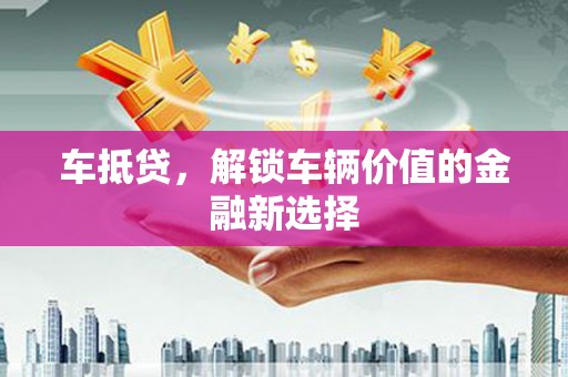 永靖车抵贷，解锁车辆价值的金融新选择