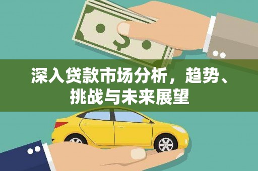 永靖深入贷款市场分析，趋势、挑战与未来展望