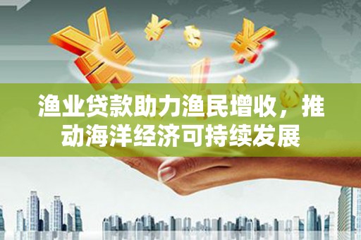 永靖渔业贷款助力渔民增收，推动海洋经济可持续发展